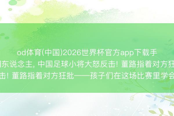 od体育(中国)2026世界杯官方app下载手机版 欧洲球员侮辱中国东说念主， 中国足球小将大怒反击! 董路指着对方狂批——孩子们在这场比赛里学会了什么