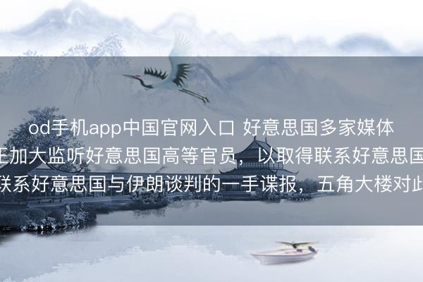 od手机app中国官网入口 好意思国多家媒体日前露馅，以色列近期正加大监听好意思国高等官员，以取得联系好意思国与伊朗谈判的一手谍报，五角大楼对此已加强谨防