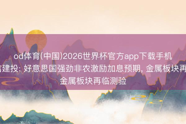 od体育(中国)2026世界杯官方app下载手机版 中信建投: 好意思国强劲非农激励加息预期, 金属板块再临测验