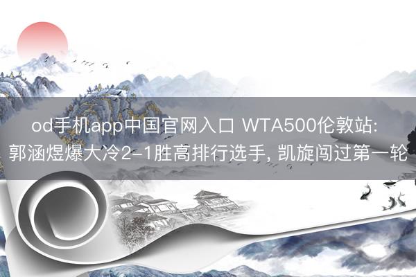 od手机app中国官网入口 WTA500伦敦站: 郭涵煜爆大冷2-1胜高排行选手, 凯旋闯过第一轮