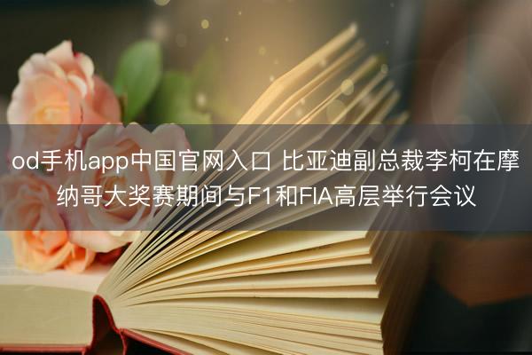 od手机app中国官网入口 比亚迪副总裁李柯在摩纳哥大奖赛期间与F1和FIA高层举行会议