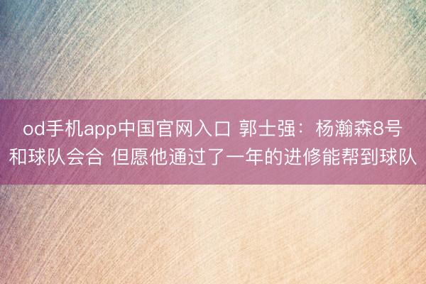 od手机app中国官网入口 郭士强：杨瀚森8号和球队会合 但愿他通过了一年的进修能帮