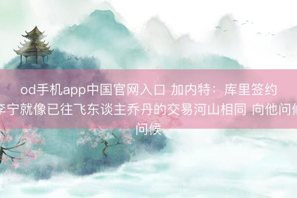 od手机app中国官网入口 加内特：库里签约李宁就像已往飞东谈主乔丹的交易河山相同 
