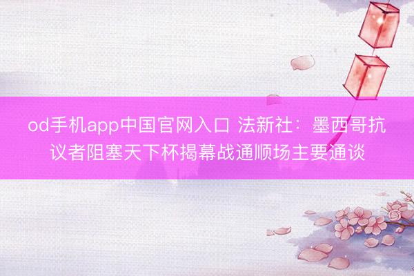 od手机app中国官网入口 法新社：墨西哥抗议者阻塞天下杯揭幕战通顺场主要通谈
