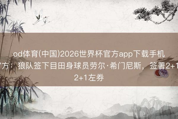 od体育(中国)2026世界杯官方app下载手机版 官方：狼队签下目田身球员劳尔·希门尼斯，签署2+1左券