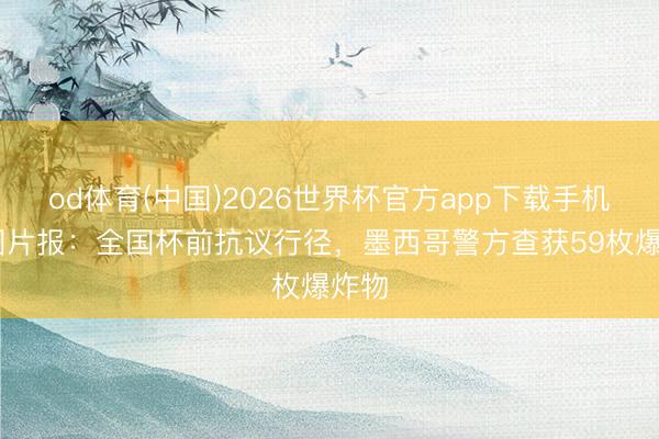 od体育(中国)2026世界杯官方app下载手机版 图片报：全国杯前抗议行径，墨西哥警方查获59枚爆炸物