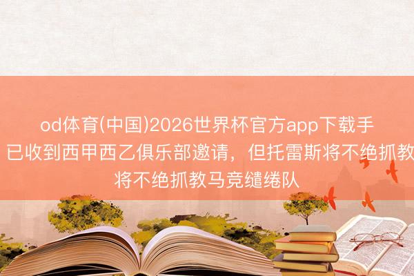 od体育(中国)2026世界杯官方app下载手机版 阿斯：已收到西甲西乙俱乐部邀请，但托雷斯将不绝抓教马竞缱绻队