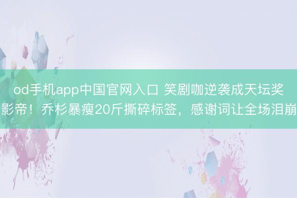 od手机app中国官网入口 笑剧咖逆袭成天坛奖影帝！乔杉暴瘦20斤撕碎标签，感谢词让全场泪崩