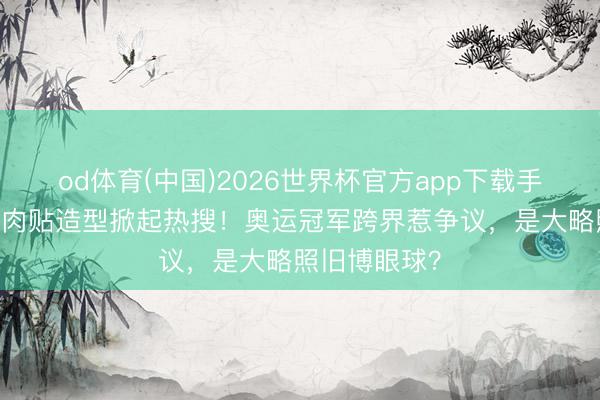 od体育(中国)2026世界杯官方app下载手机版 王蒙肌肉贴造型掀起热搜！奥运冠军跨界惹争议，是大略照旧博眼球？