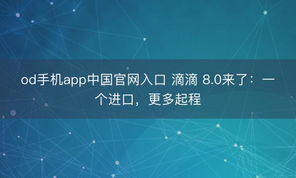 od手机app中国官网入口 滴滴 8.0来了：一个进口，更多起程