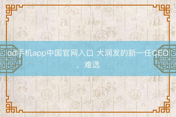 od手机app中国官网入口 大润发的新一任CEO，难选