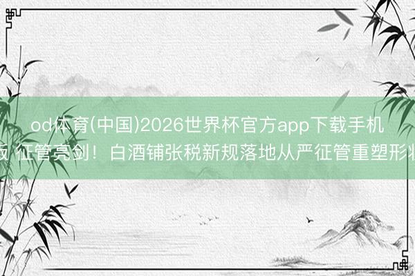 od体育(中国)2026世界杯官方app下载手机版 征管亮剑！白酒铺张税新规落地从严征管重塑形状