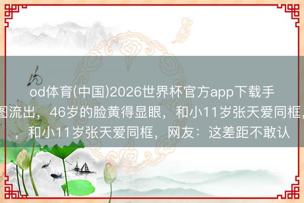 od体育(中国)2026世界杯官方app下载手机版 高圆圆北影节生图流出，46岁的脸黄得显眼，和小11岁张天爱同框，网友：这差距不敢认