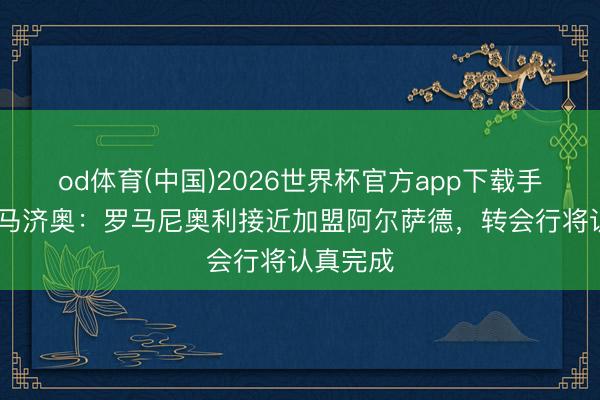 od体育(中国)2026世界杯官方app下载手机版 迪马济奥：罗马尼奥利接近加盟阿尔萨德，转会行将认真完成