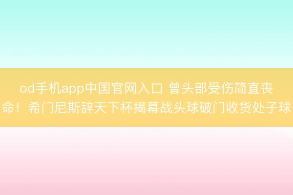 od手机app中国官网入口 曾头部受伤简直丧命！希门尼斯辞天下杯揭幕战头球破门收货处子球