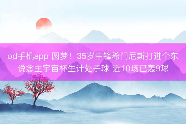 od手机app 圆梦！35岁中锋希门尼斯打进个东说念主宇宙杯生计处子球 近10场已轰9球