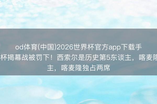 od体育(中国)2026世界杯官方app下载手机版 天下杯揭幕战被罚下！西索尔是历史第5东谈主，喀麦隆独占两席