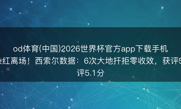 od体育(中国)2026世界杯官方app下载手机版 染红离场！西索尔数据：6次大地扞拒零收效，获评5.1分