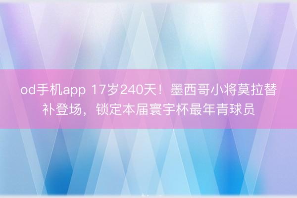 od手机app 17岁240天!墨西哥小将莫拉替补登场,锁定本届寰宇杯最年青球员