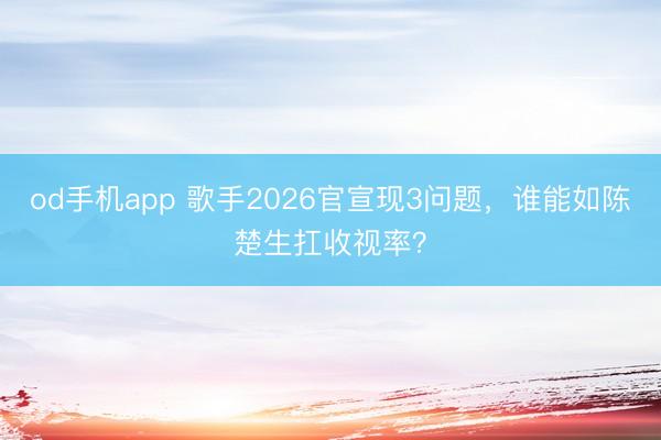 od手机app 歌手2026官宣现3问题,谁能如陈楚生扛收视率?