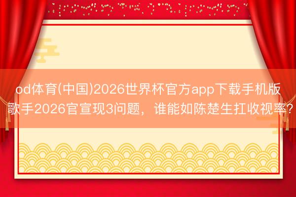 od体育(中国)2026世界杯官方app下载手机版 歌手2026官宣现3问题，谁能如陈楚生扛收视率？