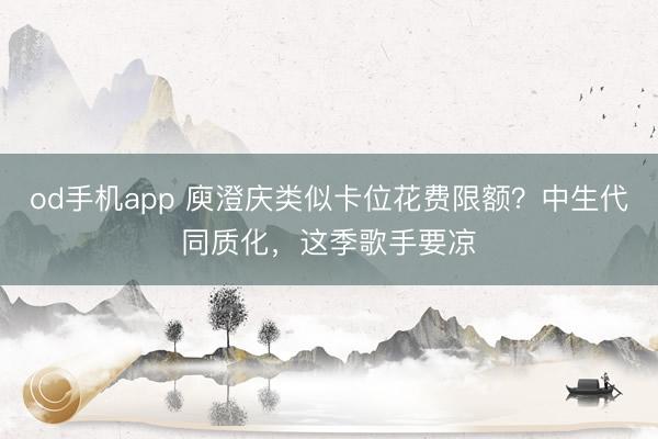 od手机app 庾澄庆类似卡位花费限额？中生代同质化，这季歌手要凉