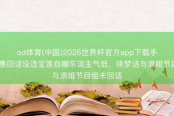 od体育(中国)2026世界杯官方app下载手机版 万千惠回话没选宝莲自嘲东谈主气低，徐梦洁与浪姐节目组未回话