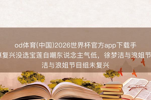 od体育(中国)2026世界杯官方app下载手机版 万千惠复兴没选宝莲自嘲东说念主气低,徐梦洁与浪姐节目组未复兴