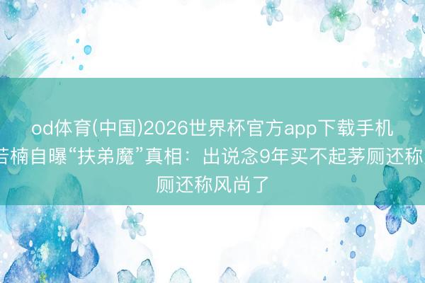 od体育(中国)2026世界杯官方app下载手机版 章若楠自曝“扶弟魔”真相：出说念9年买不起茅厕还称风尚了