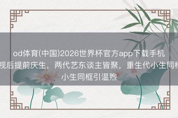 od体育(中国)2026世界杯官方app下载手机版 TVB视后提前庆生，两代艺东谈主皆聚，重生代小生同框引温煦