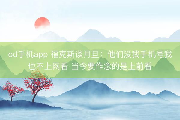 od手机app 福克斯谈月旦：他们没我手机号我也不上网看 当今要作念的是上前看
