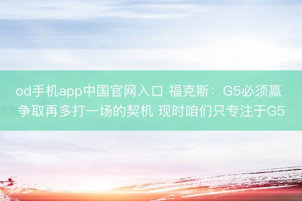 od手机app中国官网入口 福克斯：G5必须赢 争取再多打一场的契机 现时咱们只专注于G5