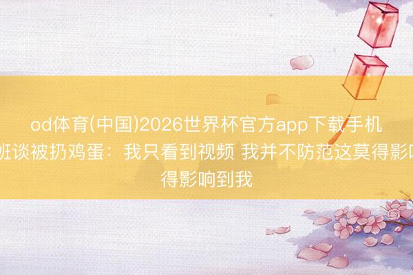 od体育(中国)2026世界杯官方app下载手机版 文班谈被扔鸡蛋：我只看到视频 我并不防范这莫得影响到我