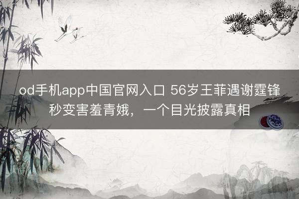 od手机app中国官网入口 56岁王菲遇谢霆锋秒变害羞青娥，一个目光披露真相