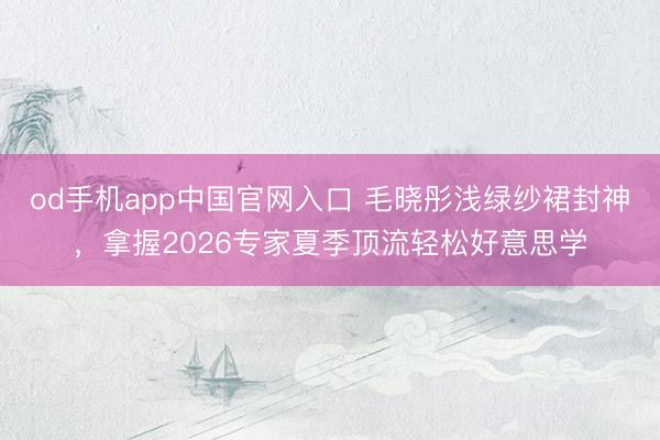 od手机app中国官网入口 毛晓彤浅绿纱裙封神，拿握2026专家夏季顶流轻松好意思学