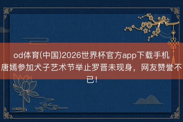 od体育(中国)2026世界杯官方app下载手机版 唐嫣参加犬子艺术节举止罗晋未现身，网友赞誉不已！
