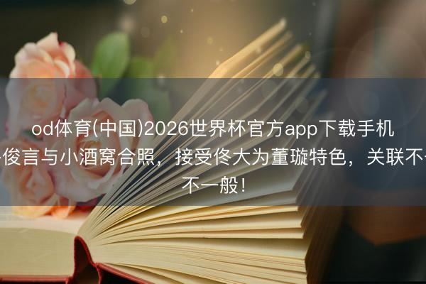 od体育(中国)2026世界杯官方app下载手机版 佟俊言与小酒窝合照，接受佟大为董璇特色，关联不一般！