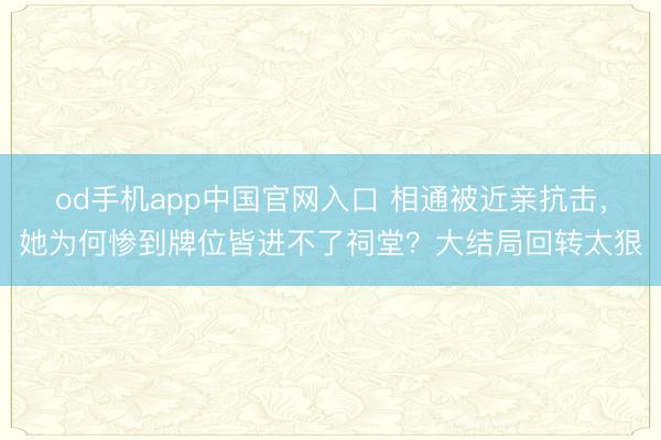 od手机app中国官网入口 相通被近亲抗击，她为何惨到牌位皆进不了祠堂？大结局回转太狠