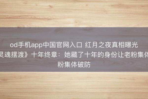 od手机app中国官网入口 红月之夜真相曝光!《灵魂摆渡》十年终章:她藏了十年的身份让老粉集体破防
