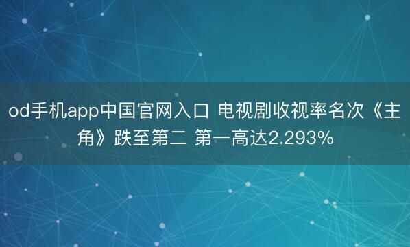 od手机app中国官网入口 电视剧收视率名次《主角》跌至第二 第一高达2.293%
