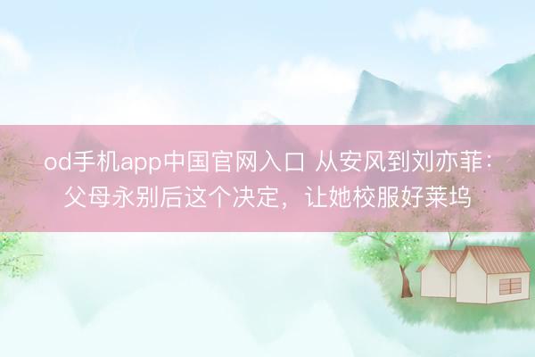 od手机app中国官网入口 从安风到刘亦菲：父母永别后这个决定，让她校服好莱坞