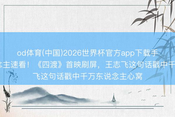 od体育(中国)2026世界杯官方app下载手机版 贵州东说念主速看！《四渡》首映刷屏，王志飞这句话戳中千万东说念主心窝