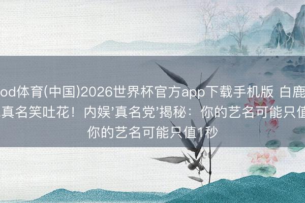 od体育(中国)2026世界杯官方app下载手机版 白鹿被喊真名笑吐花！内娱'真名党'揭秘：你的艺名可能只值1秒