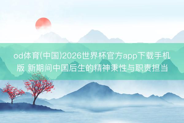 od体育(中国)2026世界杯官方app下载手机版 新期间中国后生的精神秉性与职责担当