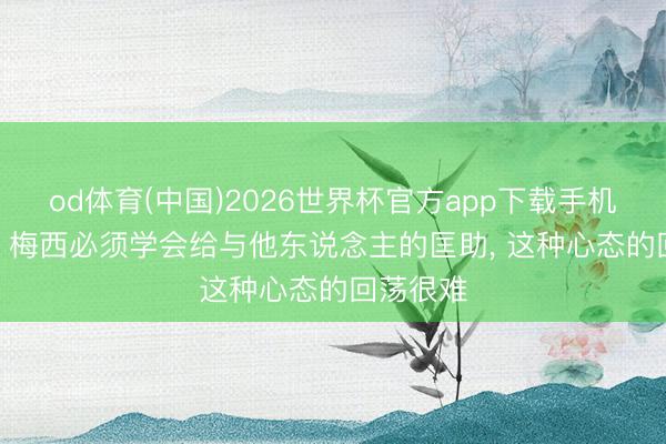 od体育(中国)2026世界杯官方app下载手机版 贝隆: 梅西必须学会给与他东说念主的匡助， 这种心态的回荡很难