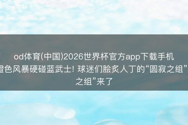 od体育(中国)2026世界杯官方app下载手机版 橙色风暴硬碰蓝武士! 球迷们脍炙人丁的“圆寂之组”来了