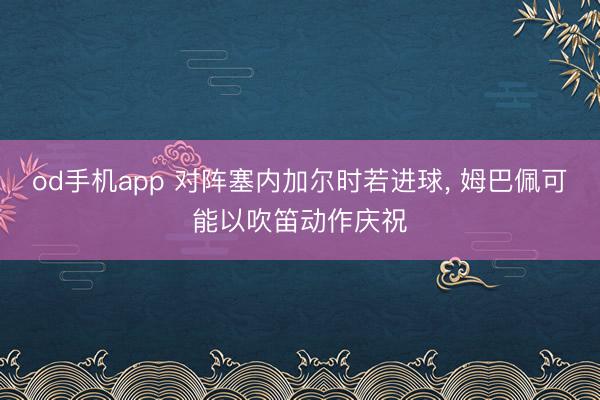 od手机app 对阵塞内加尔时若进球， 姆巴佩可能以吹笛动作庆祝