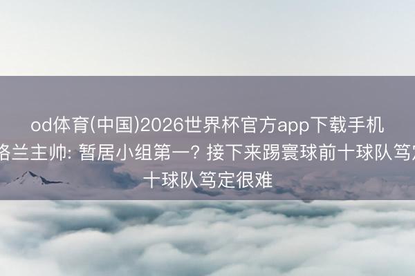 od体育(中国)2026世界杯官方app下载手机版 苏格兰主帅: 暂居小组第一? 接下来踢寰球前十球队笃定很难