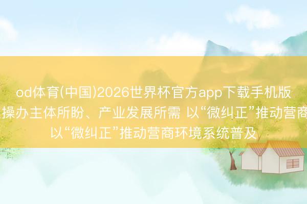 od体育(中国)2026世界杯官方app下载手机版 广东广州聚焦操办主体所盼、产业发展所需 以“微纠正”推动营商环境系统普及