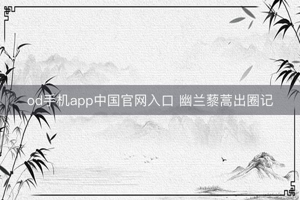 od手机app中国官网入口 幽兰藜蒿出圈记